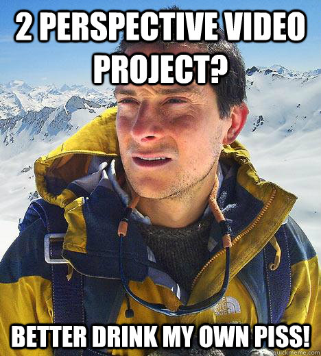 2 perspective video project? better drink my own piss!  Bear Grylls