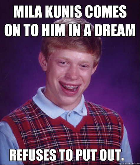 Mila Kunis comes on to him in a dream Refuses to put out.  Bad Luck Brian