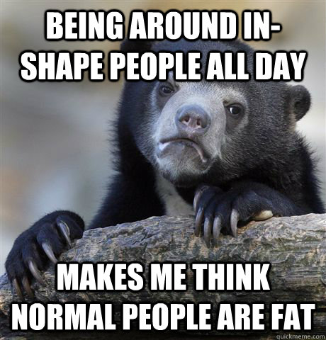 Being around in-shape people all day Makes Me Think Normal People Are Fat  Confession Bear