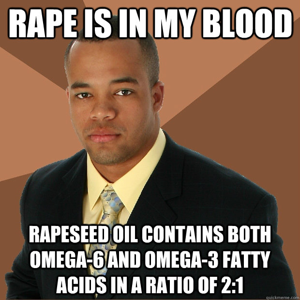 Rape is in my blood Rapeseed oil contains both omega-6 and omega-3 fatty acids in a ratio of 2:1  Successful Black Man