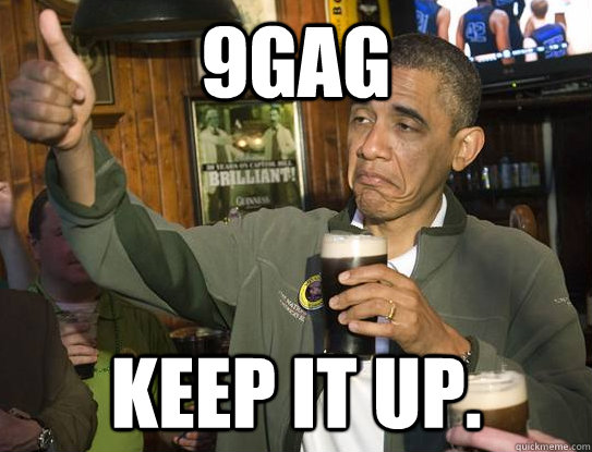 9gag Keep it up.   Upvoting Obama