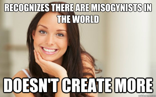 recognizes there are misogynists in the world doesn't create more  Good Girl Gina