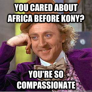 you cared about africa before kony? you're so compassionate  Condescending Wonka