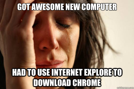 Got awesome new computer Had to use Internet explore to download chrome  First World Problems