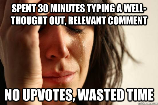 Spent 30 minutes typing a well-thought out, relevant comment No upvotes, wasted time  First World Problems