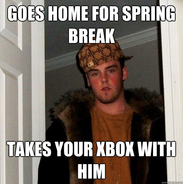 Goes home for spring break
 takes your xbox with him
 - Goes home for spring break
 takes your xbox with him
  Scumbag Steve