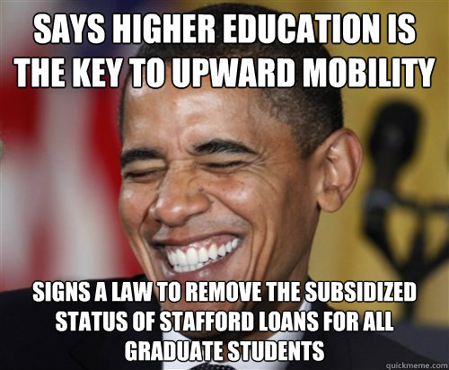 says higher education is the key to upward mobility signs a law to remove the subsidized status of stafford loans for all graduate students - says higher education is the key to upward mobility signs a law to remove the subsidized status of stafford loans for all graduate students  Scumbag Obama