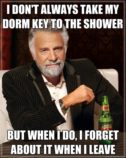 i don't always take my dorm key to the shower But when i do, i forget about it when i leave  The Most Interesting Man In The World