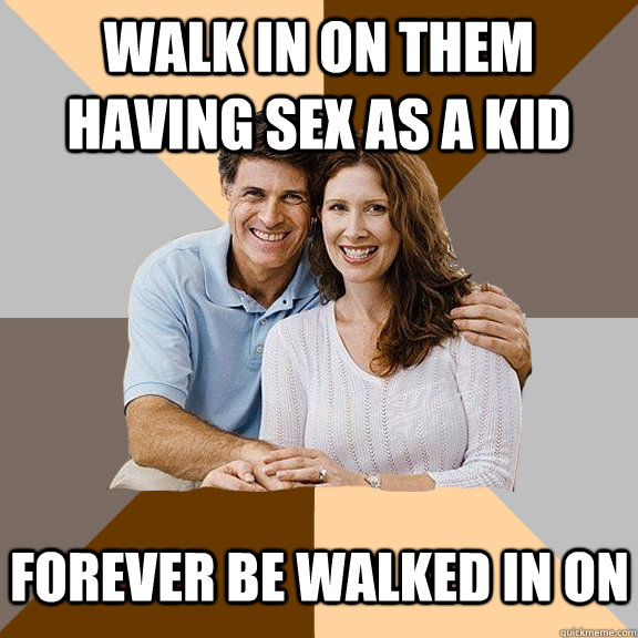 Walk in on them having sex as a kid Forever be walked in on  Scumbag Parents