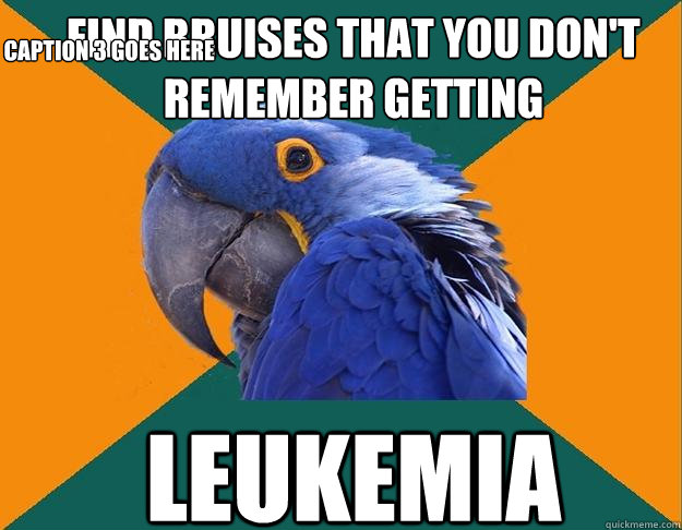 find bruises that you don't remember getting leukemia Caption 3 goes here - find bruises that you don't remember getting leukemia Caption 3 goes here  Paranoid Parrot