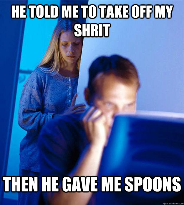 He told me to take off my shrit Then he gave me spoons - He told me to take off my shrit Then he gave me spoons  Redditors Wife