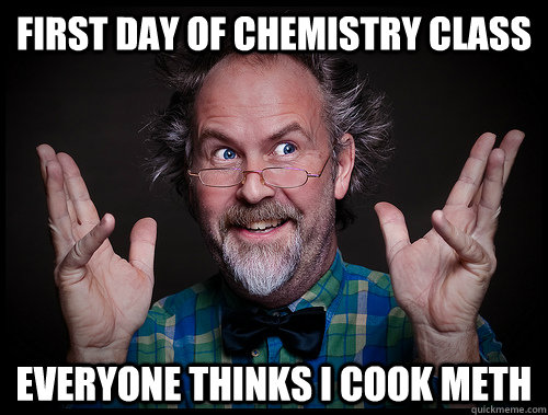 First day of chemistry class everyone thinks I cook meth  Happy Professor