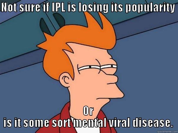 NOT SURE IF IPL IS LOSING ITS POPULARITY  OR IS IT SOME SORT MENTAL VIRAL DISEASE. Futurama Fry