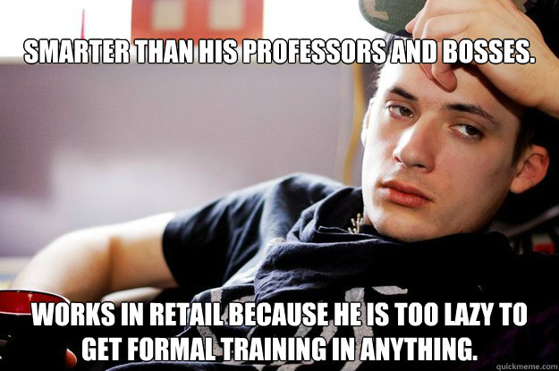 Smarter than his professors and bosses. Works in retail because he is too lazy to get formal training in anything. - Smarter than his professors and bosses. Works in retail because he is too lazy to get formal training in anything.  Wiki Wes