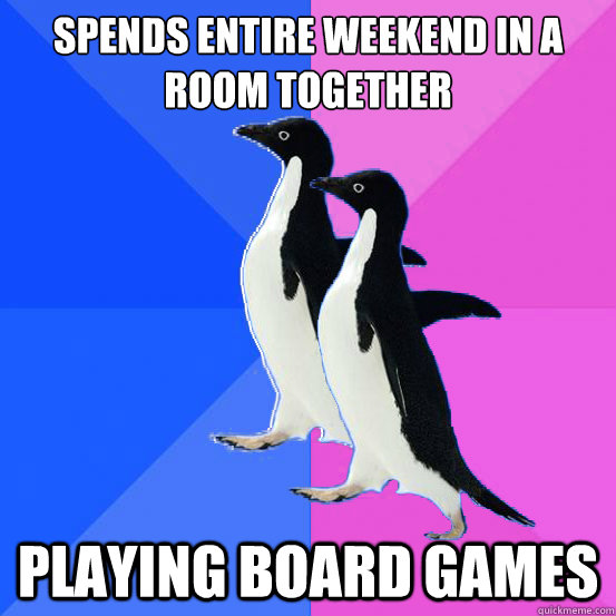 Spends entire weekend in a room together playing board games  Socially Awkward Couple