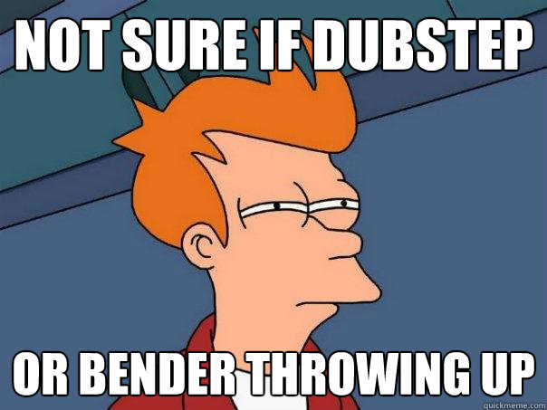 Not sure if dubstep or bender throwing up  Futurama Fry