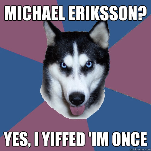 Michael Eriksson? Yes, i Yiffed 'im once  Creeper Canine