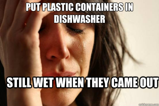 Put plastic containers in dishwasher still wet when they came out  First World Problems