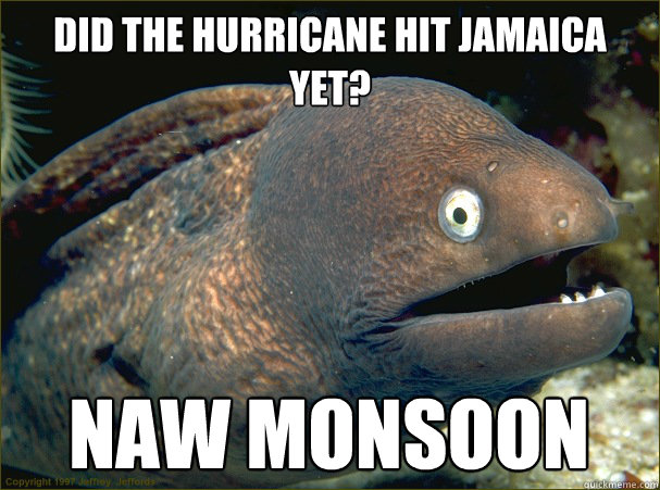 Did the Hurricane hit Jamaica yet? Naw monsoon  Bad Joke Eel