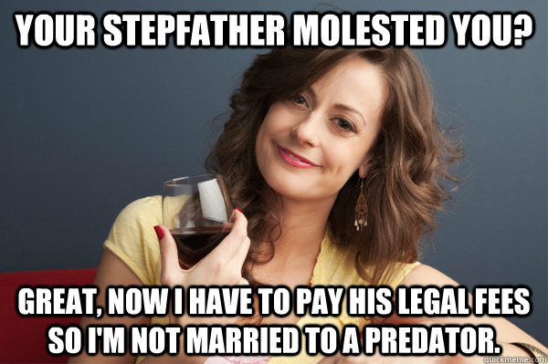 Your stepfather molested you? Great, now I have to pay his legal fees so I'm not married to a predator.  Forever Resentful Mother