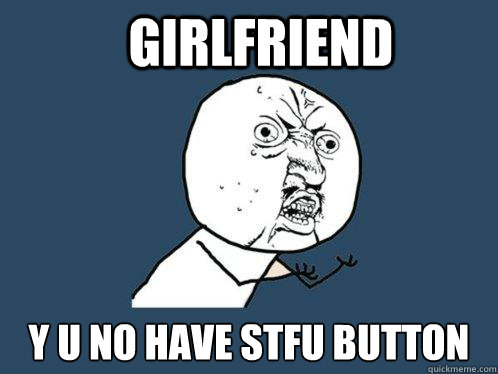 GIRLFRIEND y u no have stfu button - GIRLFRIEND y u no have stfu button  Y U No