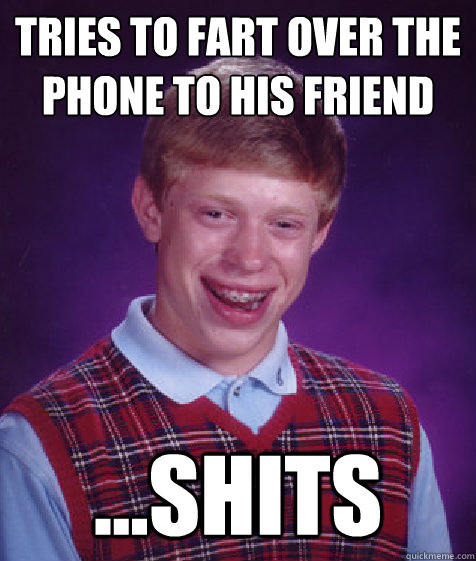 Tries to fart over the phone to his friend ...shits  Bad Luck Brian