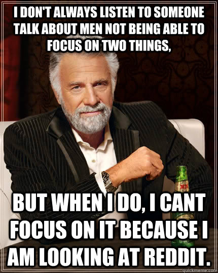 I don't always listen to someone talk about men not being able to focus on two things, but when i do, i cant focus on it because i am looking at reddit.  The Most Interesting Man In The World