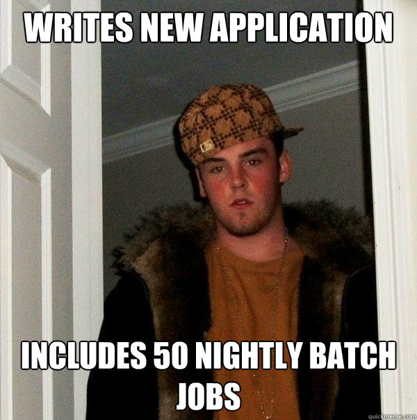 WRITES NEW APPLICATION includes 50 nightly batch jobs  Scumbag Steve