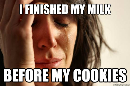 I finished my milk before my cookies  First World Problems