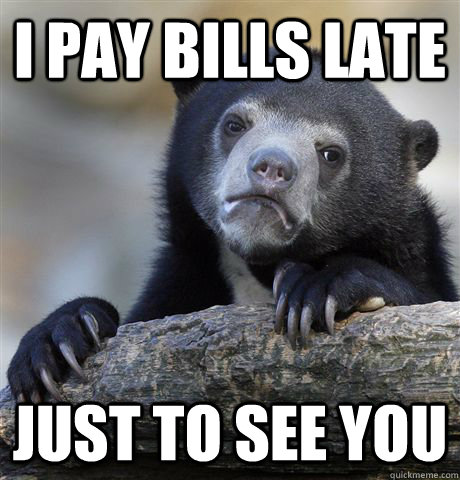 i Pay bills late Just to see you  Confession Bear