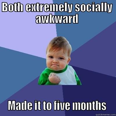 BOTH EXTREMELY SOCIALLY AWKWARD  MADE IT TO FIVE MONTHS  Success Kid