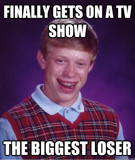 Finally Gets on a TV Show The Biggest Loser - Finally Gets on a TV Show The Biggest Loser  Bad Luck Brian