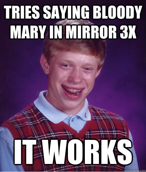 tries saying bloody mary in mirror 3x it works  Bad Luck Brian