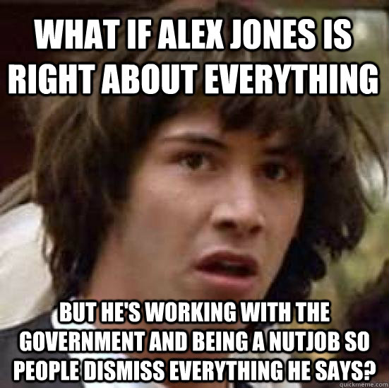 What if alex jones is right about everything but he's working with the government and being a nutjob so people dismiss everything he says?  conspiracy keanu