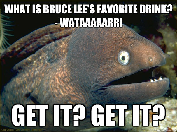 What is Bruce Lee's favorite drink? 
- WATAAAAARR! Get it? Get it?  Bad Joke Eel