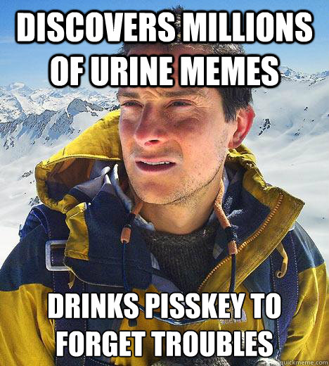 discovers millions of urine memes drinks pisskey to
forget troubles  Bear Grylls