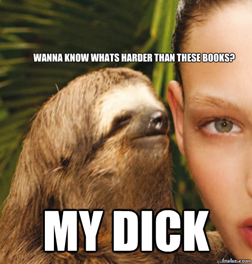 Wanna know whats harder than these books?  MY DICK  rape sloth