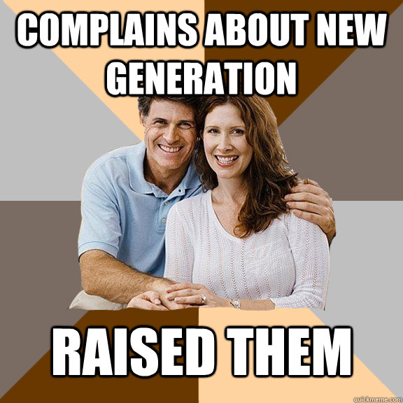 Complains about new generation raised them  Scumbag Parents