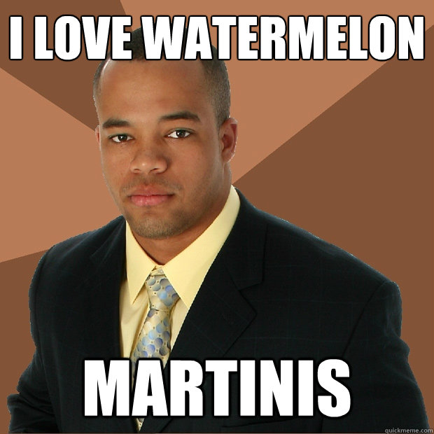 I love watermelon martinis - I love watermelon martinis  Successful Black Man