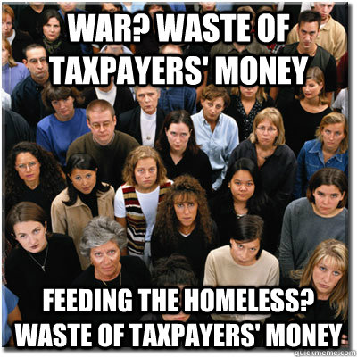 war? waste of taxpayers' money feeding the homeless? waste of taxpayers' money - war? waste of taxpayers' money feeding the homeless? waste of taxpayers' money  Scumbag Society