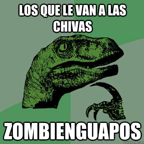 los que le van a las chivas zombienguapos  Philosoraptor