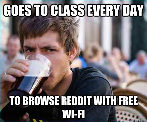 Goes to class every day to browse reddit with free wi-fi  Lazy College Senior