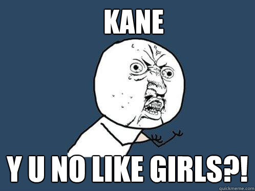 Kane y u no like girls?!  Y U No