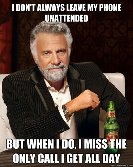 I don't always leave my phone unattended But when i do, I Miss the only call I get all day  The Most Interesting Man In The World