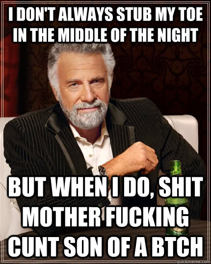 i don't always stub my toe in the middle of the night  but when I do, shit mother fucking cunt son of a btch  The Most Interesting Man In The World