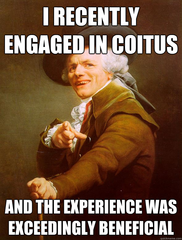 I recently engaged in coitus and the experience was exceedingly beneficial  Joseph Ducreux