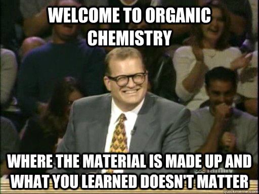 Welcome to organic chemistry Where the material is made up and what you learned doesn't matter - Welcome to organic chemistry Where the material is made up and what you learned doesn't matter  Drew Carey Whose Line