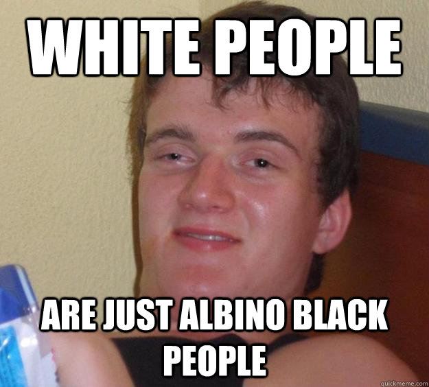 White People are just albino black people  10 Guy