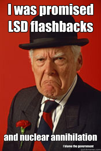 I was promised LSD flashbacks and nuclear annihilation I blame the government - I was promised LSD flashbacks and nuclear annihilation I blame the government  Pissed old guy