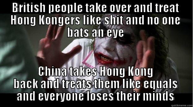 BRITISH PEOPLE TAKE OVER AND TREAT HONG KONGERS LIKE SHIT AND NO ONE BATS AN EYE CHINA TAKES HONG KONG BACK AND TREATS THEM LIKE EQUALS AND EVERYONE LOSES THEIR MINDS Joker Mind Loss